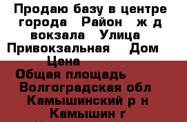 Продаю базу в центре города › Район ­ ж/д вокзала › Улица ­ Привокзальная  › Дом ­ 10 › Цена ­ 15 000 000 › Общая площадь ­ 800 - Волгоградская обл., Камышинский р-н, Камышин г. Недвижимость » Помещения продажа   